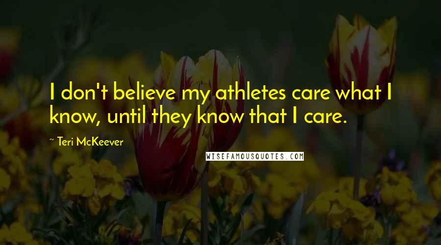 Teri McKeever Quotes: I don't believe my athletes care what I know, until they know that I care.