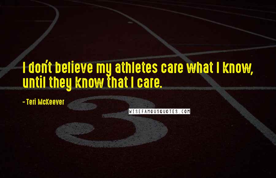 Teri McKeever Quotes: I don't believe my athletes care what I know, until they know that I care.