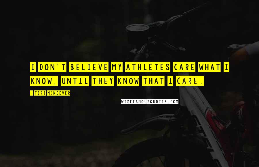 Teri McKeever Quotes: I don't believe my athletes care what I know, until they know that I care.
