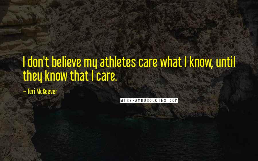 Teri McKeever Quotes: I don't believe my athletes care what I know, until they know that I care.