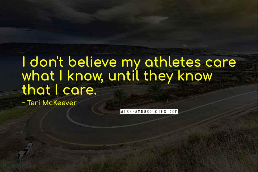 Teri McKeever Quotes: I don't believe my athletes care what I know, until they know that I care.