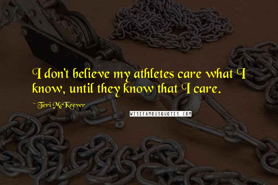 Teri McKeever Quotes: I don't believe my athletes care what I know, until they know that I care.