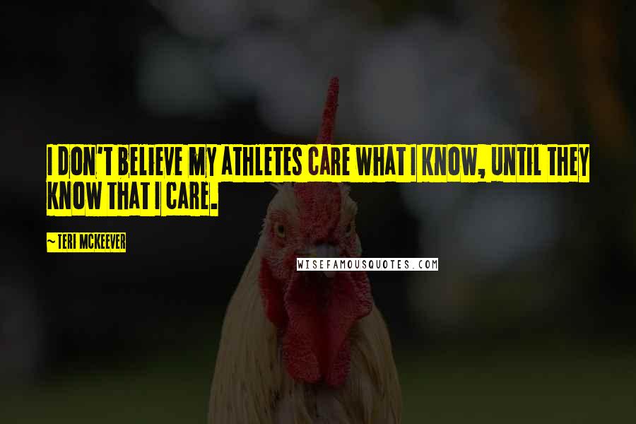 Teri McKeever Quotes: I don't believe my athletes care what I know, until they know that I care.