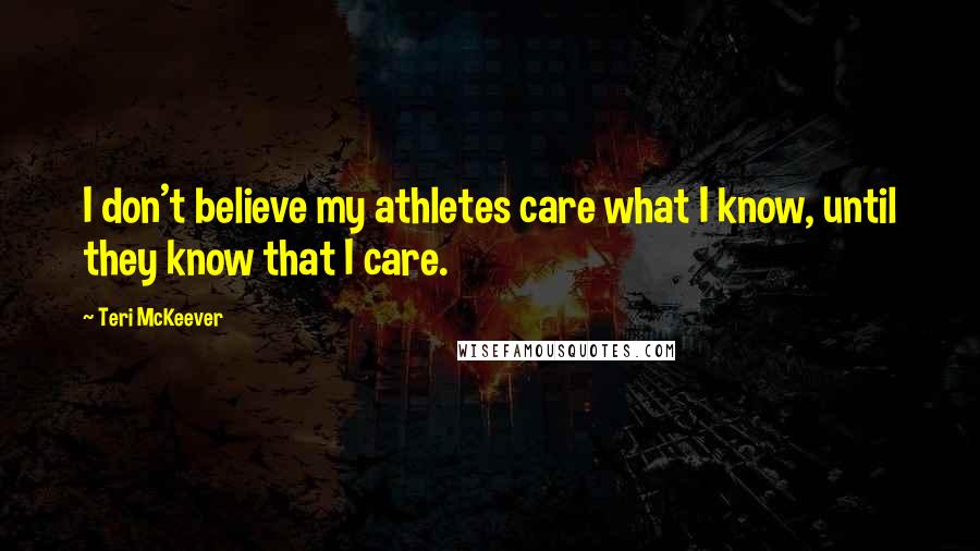 Teri McKeever Quotes: I don't believe my athletes care what I know, until they know that I care.