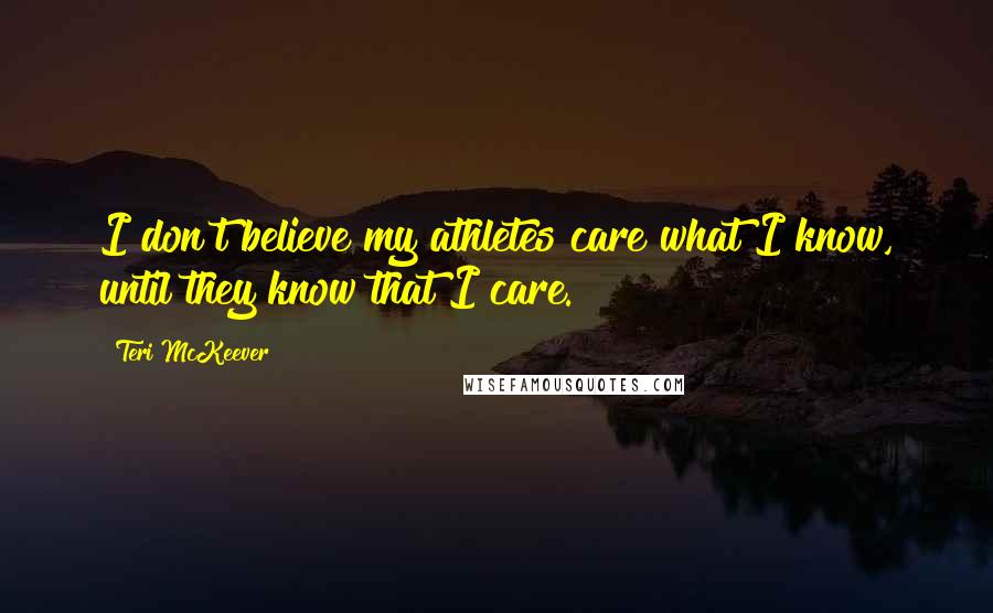 Teri McKeever Quotes: I don't believe my athletes care what I know, until they know that I care.