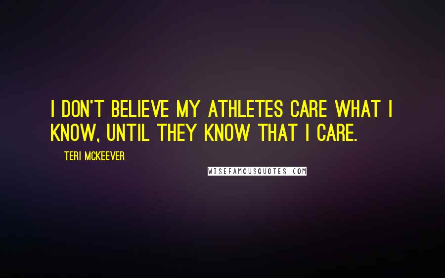 Teri McKeever Quotes: I don't believe my athletes care what I know, until they know that I care.