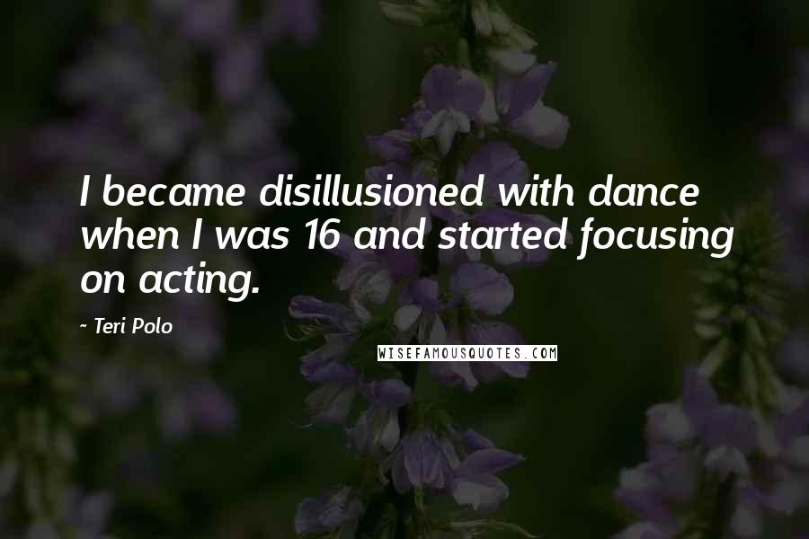 Teri Polo Quotes: I became disillusioned with dance when I was 16 and started focusing on acting.