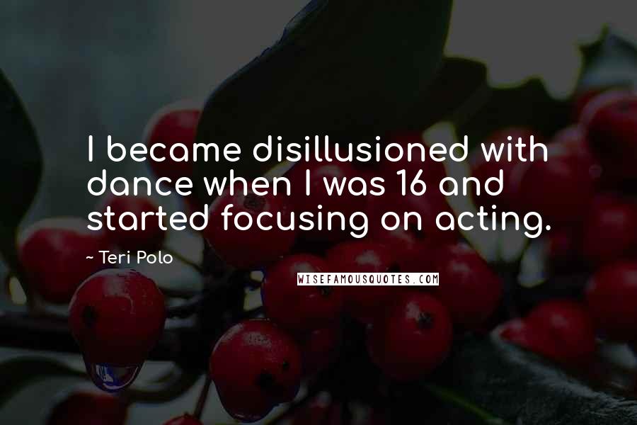 Teri Polo Quotes: I became disillusioned with dance when I was 16 and started focusing on acting.