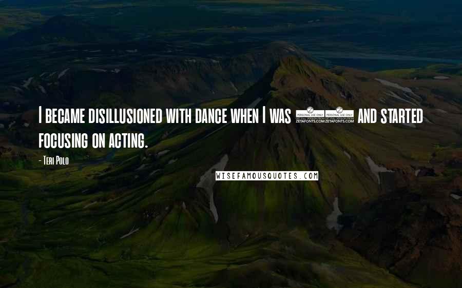 Teri Polo Quotes: I became disillusioned with dance when I was 16 and started focusing on acting.