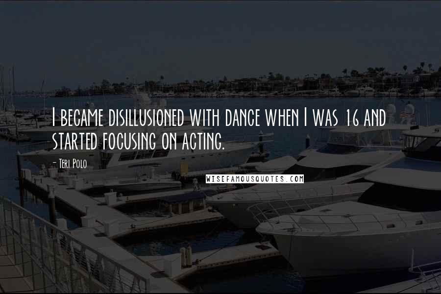 Teri Polo Quotes: I became disillusioned with dance when I was 16 and started focusing on acting.