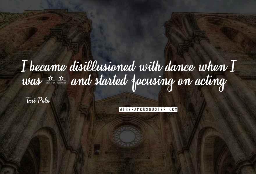 Teri Polo Quotes: I became disillusioned with dance when I was 16 and started focusing on acting.