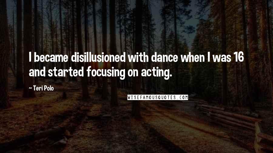 Teri Polo Quotes: I became disillusioned with dance when I was 16 and started focusing on acting.