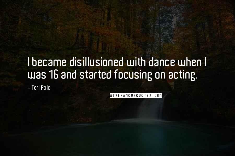 Teri Polo Quotes: I became disillusioned with dance when I was 16 and started focusing on acting.