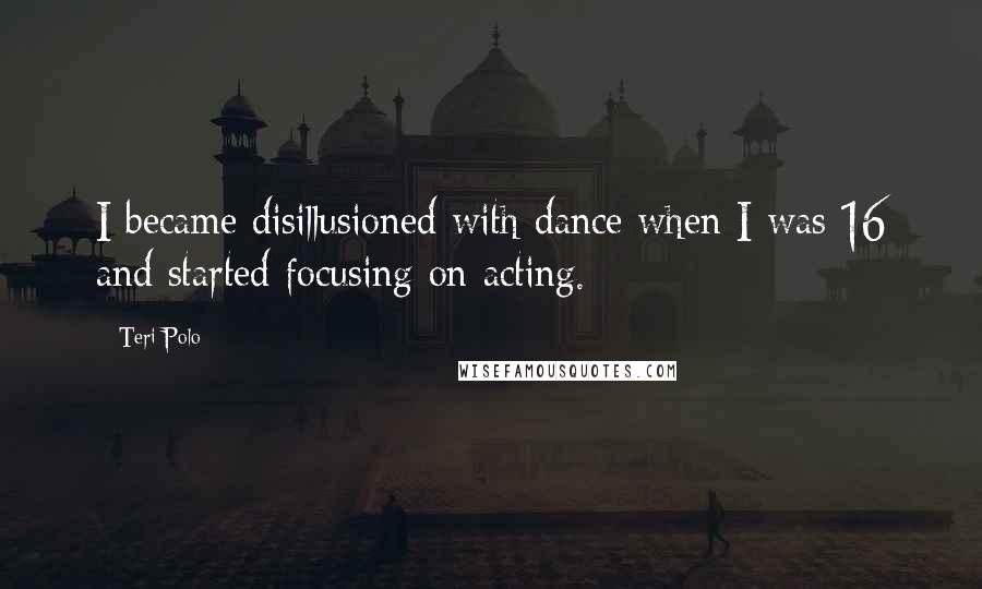 Teri Polo Quotes: I became disillusioned with dance when I was 16 and started focusing on acting.
