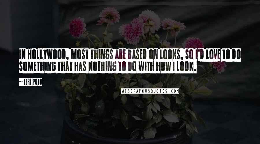 Teri Polo Quotes: In Hollywood, most things are based on looks, so I'd love to do something that has nothing to do with how I look.