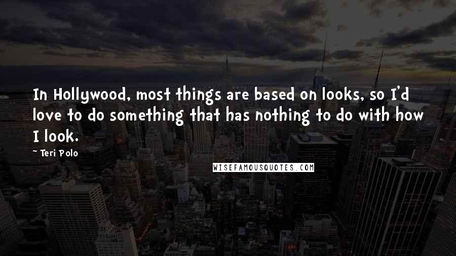 Teri Polo Quotes: In Hollywood, most things are based on looks, so I'd love to do something that has nothing to do with how I look.