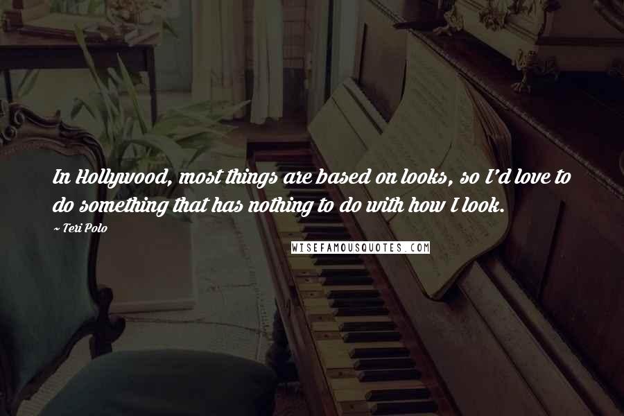 Teri Polo Quotes: In Hollywood, most things are based on looks, so I'd love to do something that has nothing to do with how I look.