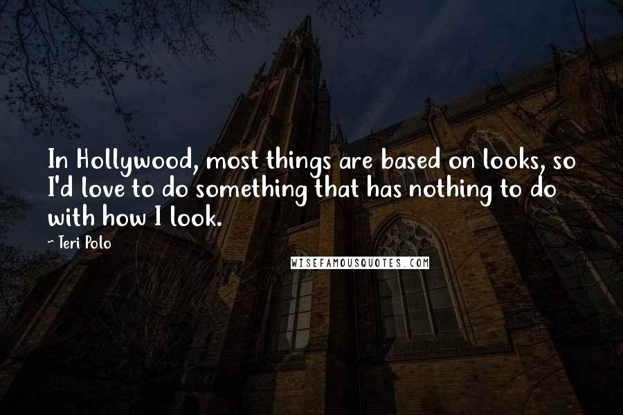 Teri Polo Quotes: In Hollywood, most things are based on looks, so I'd love to do something that has nothing to do with how I look.