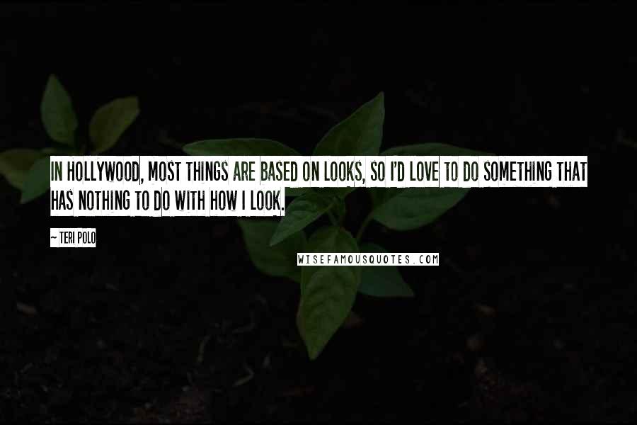 Teri Polo Quotes: In Hollywood, most things are based on looks, so I'd love to do something that has nothing to do with how I look.