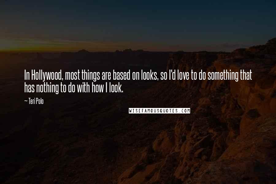 Teri Polo Quotes: In Hollywood, most things are based on looks, so I'd love to do something that has nothing to do with how I look.