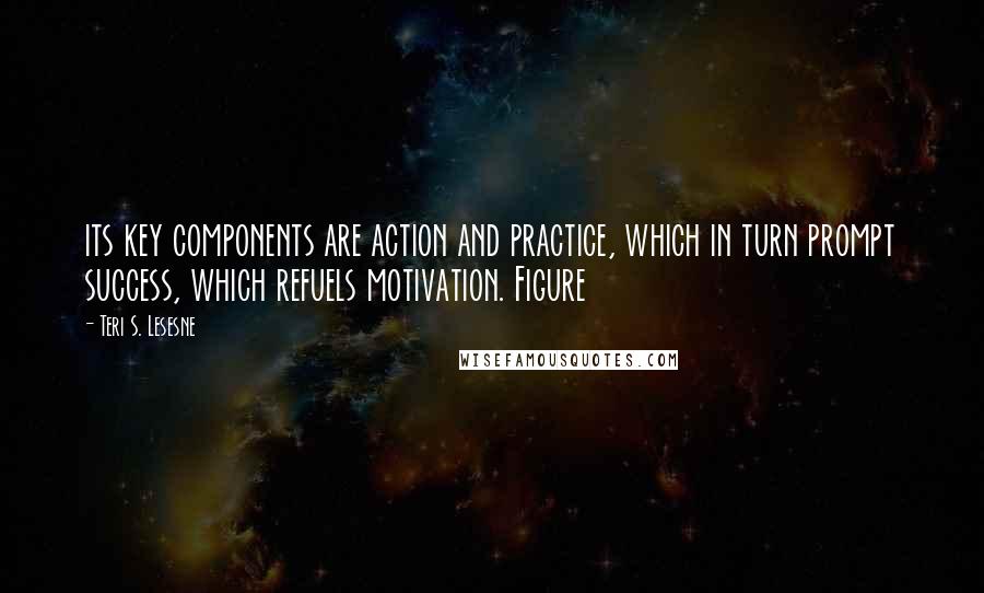 Teri S. Lesesne Quotes: its key components are action and practice, which in turn prompt success, which refuels motivation. Figure