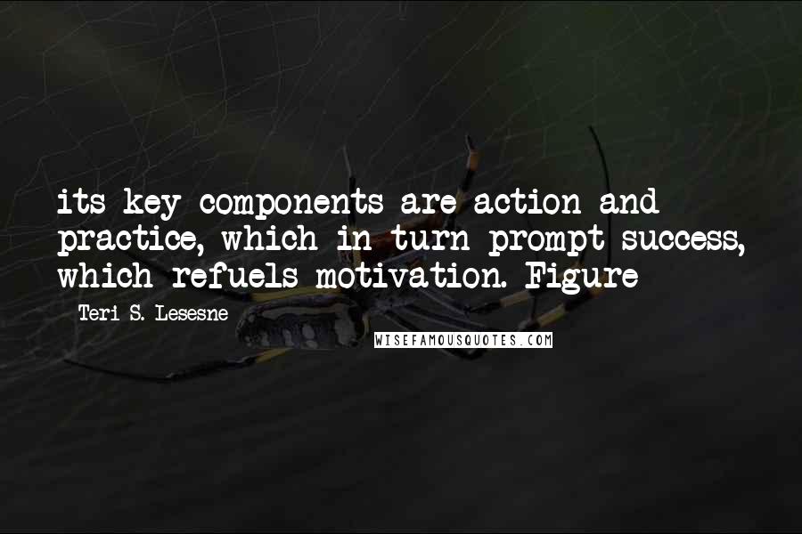 Teri S. Lesesne Quotes: its key components are action and practice, which in turn prompt success, which refuels motivation. Figure