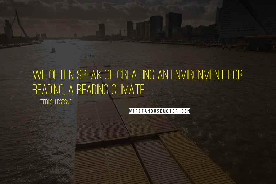 Teri S. Lesesne Quotes: We often speak of creating an environment for reading, a reading climate.