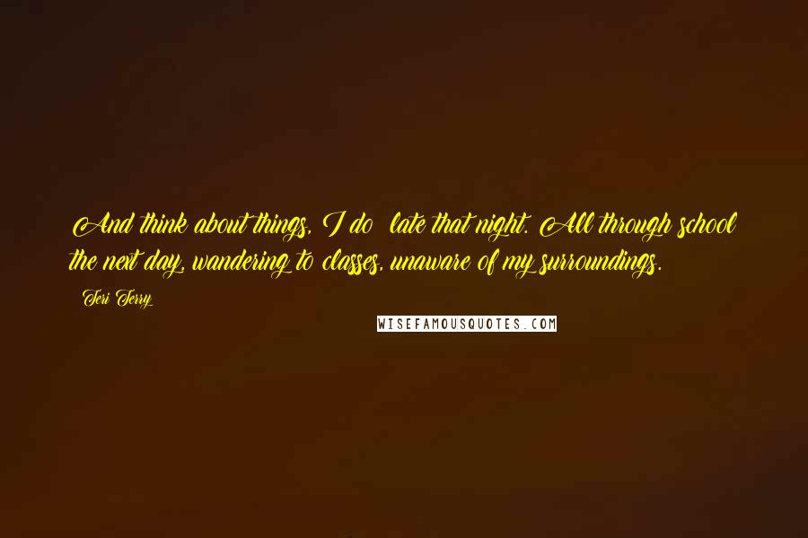 Teri Terry Quotes: And think about things, I do: late that night. All through school the next day, wandering to classes, unaware of my surroundings.