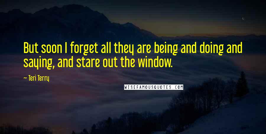 Teri Terry Quotes: But soon I forget all they are being and doing and saying, and stare out the window.