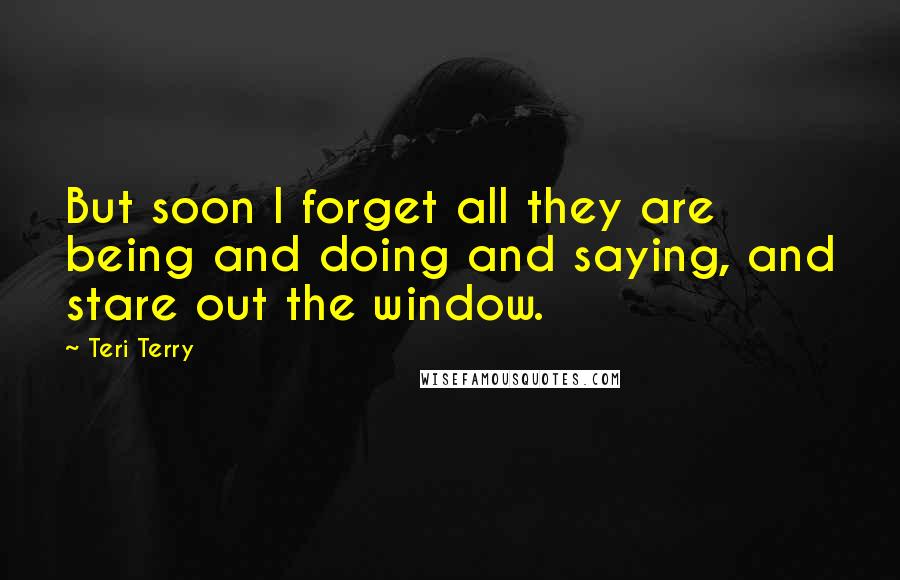 Teri Terry Quotes: But soon I forget all they are being and doing and saying, and stare out the window.