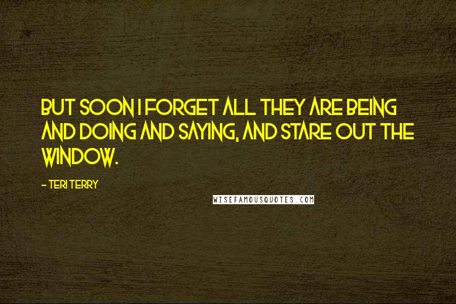 Teri Terry Quotes: But soon I forget all they are being and doing and saying, and stare out the window.