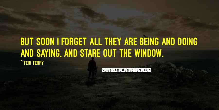 Teri Terry Quotes: But soon I forget all they are being and doing and saying, and stare out the window.