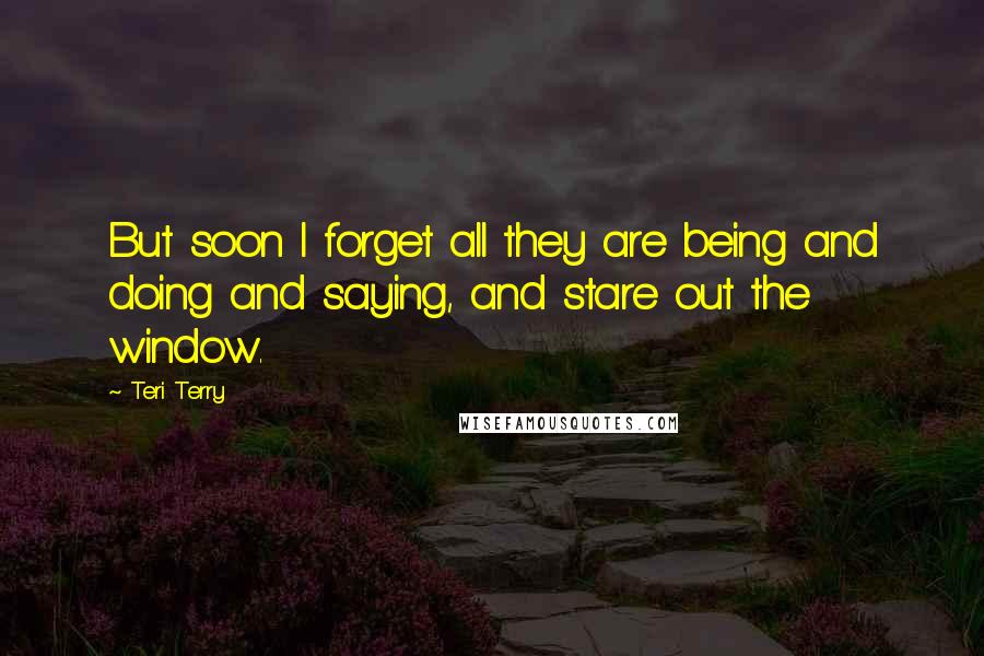 Teri Terry Quotes: But soon I forget all they are being and doing and saying, and stare out the window.