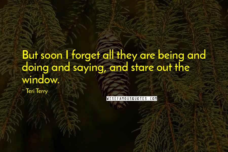 Teri Terry Quotes: But soon I forget all they are being and doing and saying, and stare out the window.