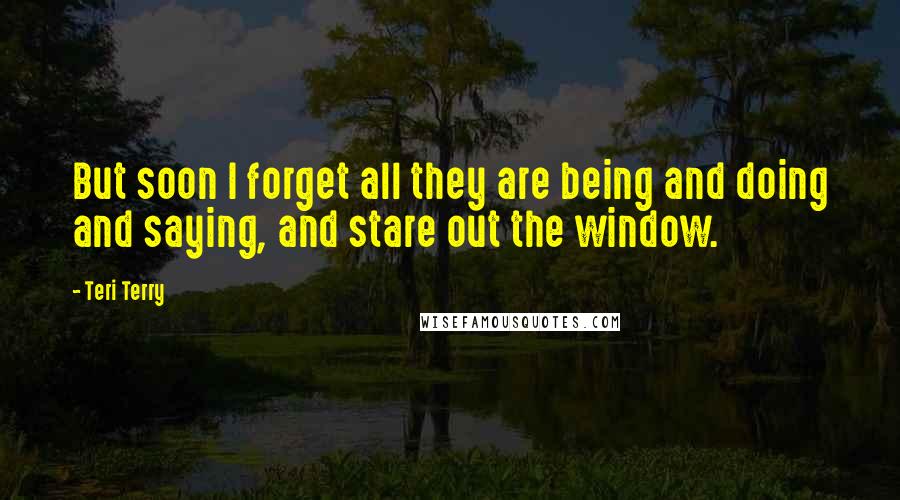 Teri Terry Quotes: But soon I forget all they are being and doing and saying, and stare out the window.