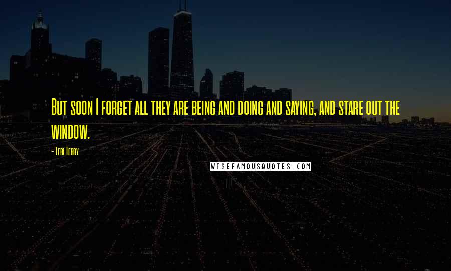 Teri Terry Quotes: But soon I forget all they are being and doing and saying, and stare out the window.