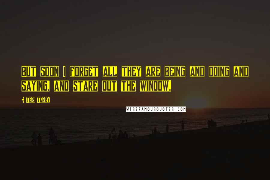 Teri Terry Quotes: But soon I forget all they are being and doing and saying, and stare out the window.