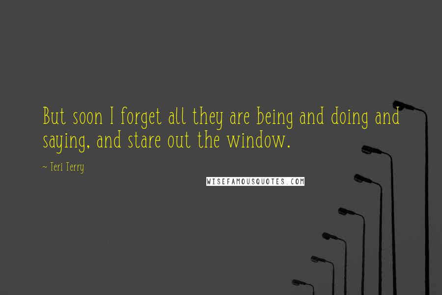 Teri Terry Quotes: But soon I forget all they are being and doing and saying, and stare out the window.