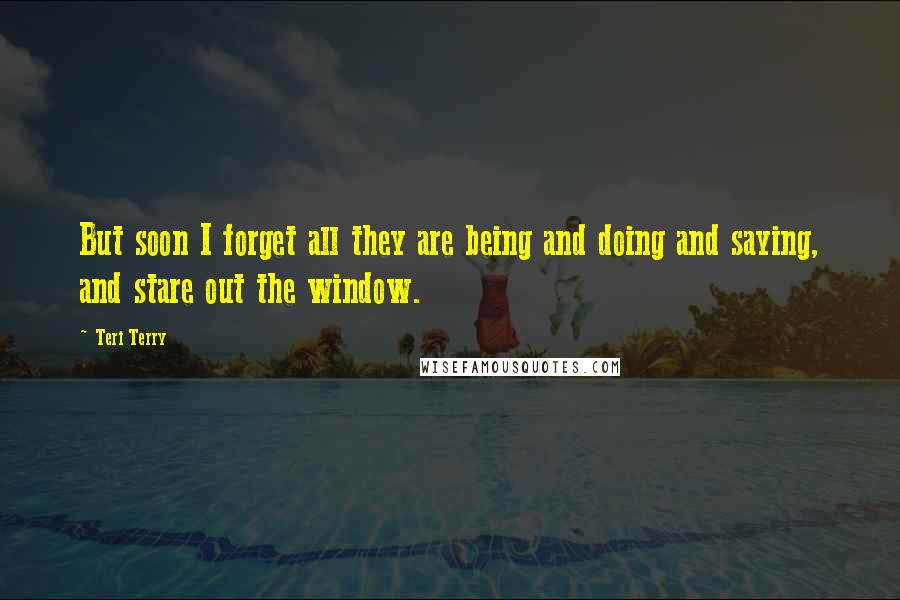 Teri Terry Quotes: But soon I forget all they are being and doing and saying, and stare out the window.