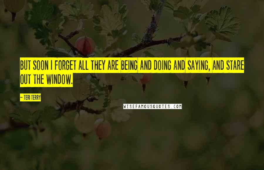 Teri Terry Quotes: But soon I forget all they are being and doing and saying, and stare out the window.