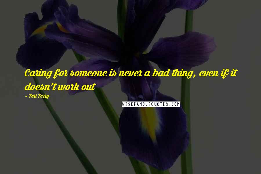 Teri Terry Quotes: Caring for someone is never a bad thing, even if it doesn't work out