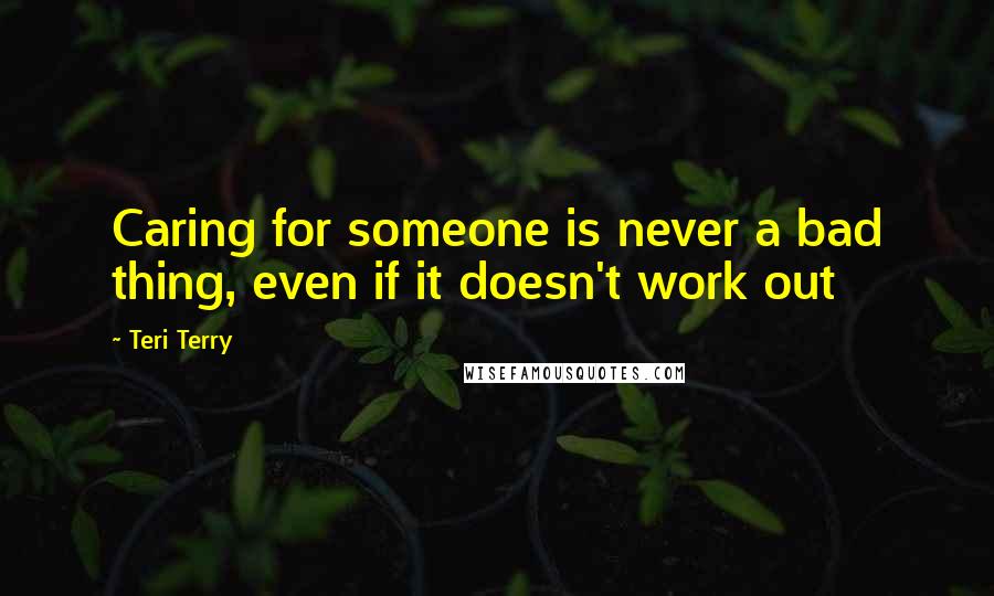 Teri Terry Quotes: Caring for someone is never a bad thing, even if it doesn't work out