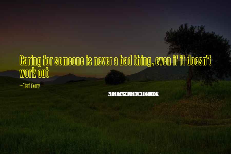 Teri Terry Quotes: Caring for someone is never a bad thing, even if it doesn't work out