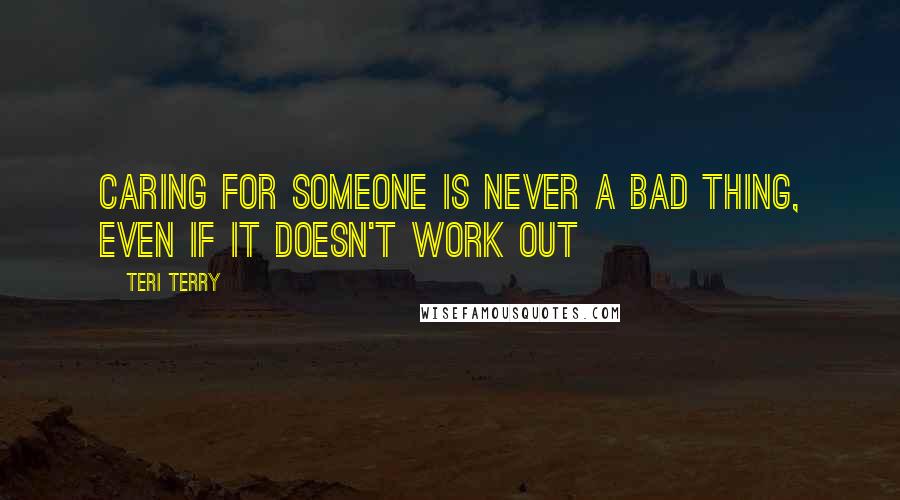 Teri Terry Quotes: Caring for someone is never a bad thing, even if it doesn't work out