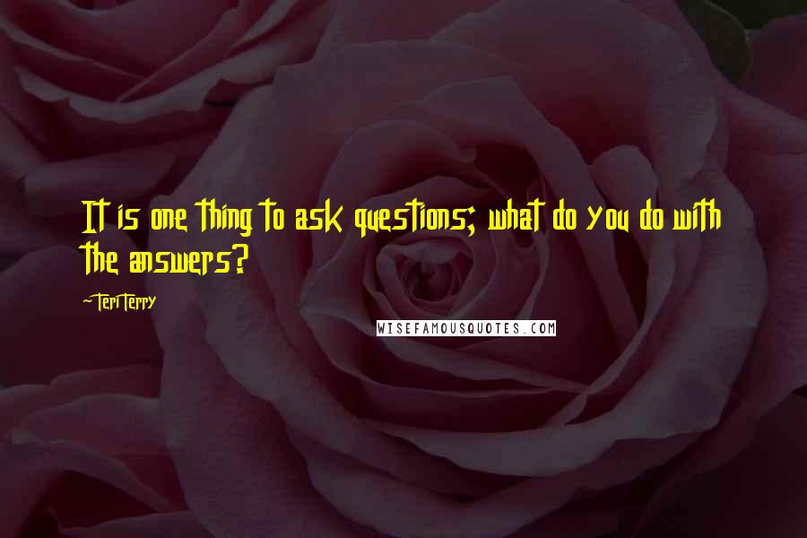 Teri Terry Quotes: It is one thing to ask questions; what do you do with the answers?