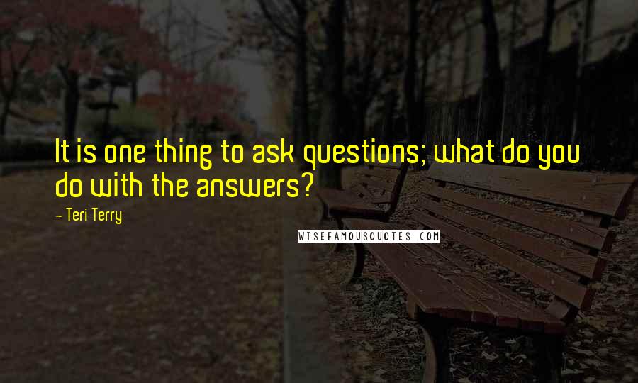 Teri Terry Quotes: It is one thing to ask questions; what do you do with the answers?