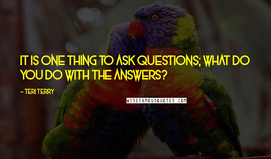 Teri Terry Quotes: It is one thing to ask questions; what do you do with the answers?