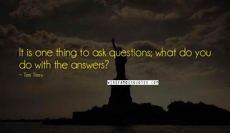 Teri Terry Quotes: It is one thing to ask questions; what do you do with the answers?