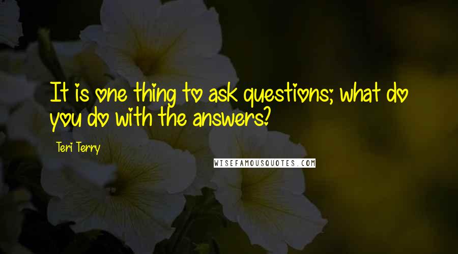 Teri Terry Quotes: It is one thing to ask questions; what do you do with the answers?