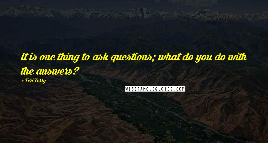 Teri Terry Quotes: It is one thing to ask questions; what do you do with the answers?